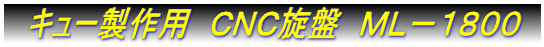 キュー製作用 CNC旋盤 ML−1800